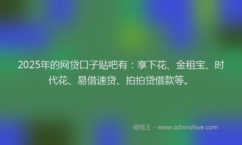 2025年的网贷口子贴吧有:享下花、金租宝、时代花、易借速贷、拍拍贷借款等。