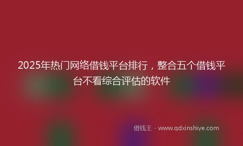 2025年热门网络借钱平台排行，整合五个借钱平台不看综合评估的软件