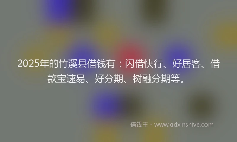 2025年的竹溪县借钱有：闪借快行、好居客、借款宝速易、好分期、树融分期等。