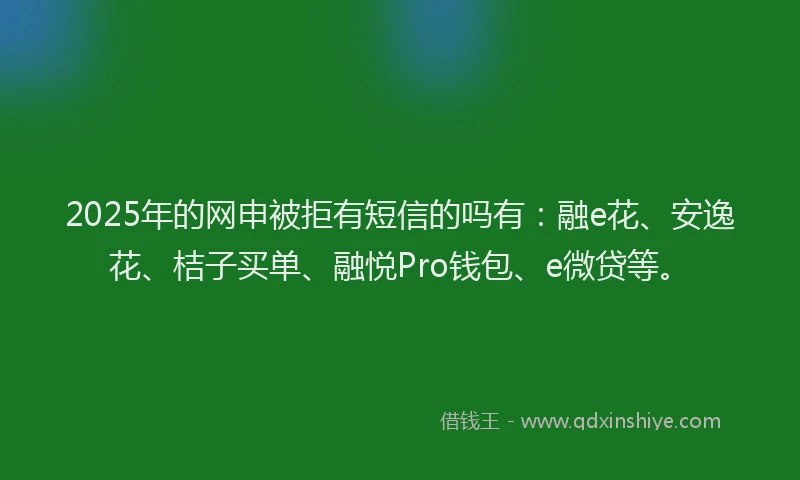 2025年的网申被拒有短信的吗有:融e花、安逸花、桔子买单、融悦Pro钱包、e微贷等。