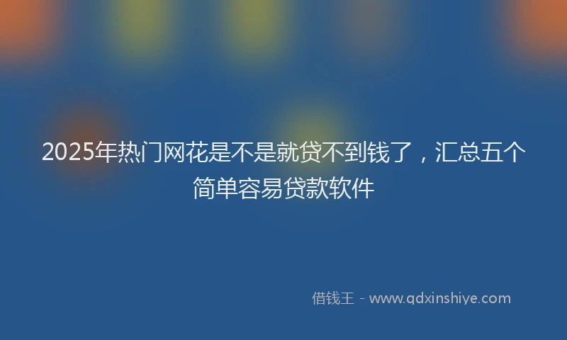 2025年热门网花是不是就贷不到钱了，汇总五个简单容易贷款软件