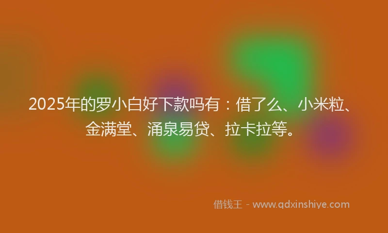 2025年的罗小白好下款吗有：借了么、小米粒、金满堂、涌泉易贷、拉卡拉等。