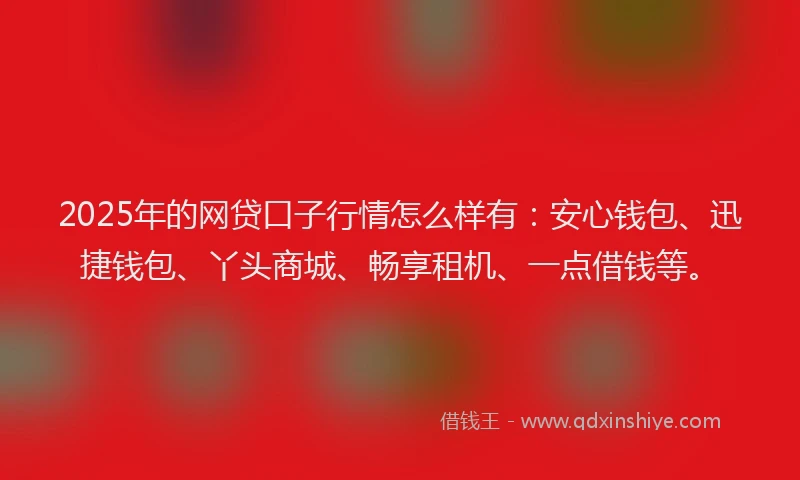 2025年的网贷口子行情怎么样有:安心钱包、迅捷钱包、丫头商城、畅享租机、一点借钱等。