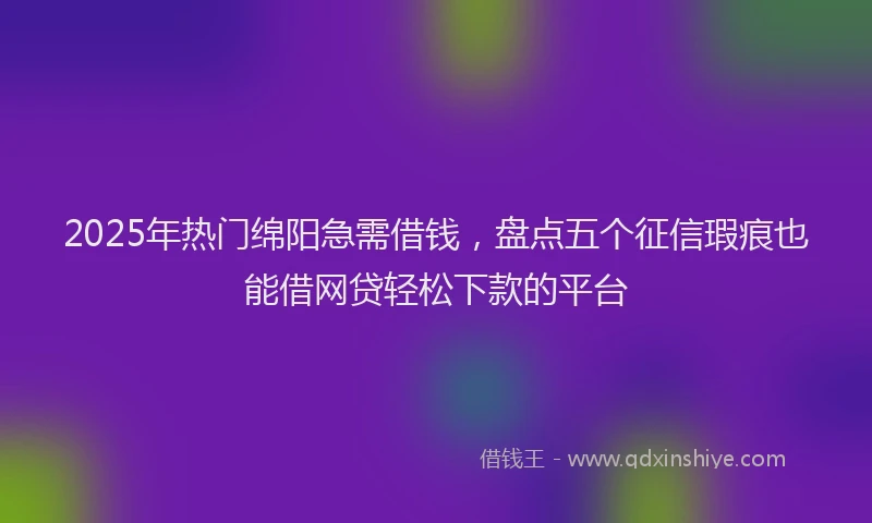 2025年热门绵阳急需借钱，盘点五个征信瑕疵也能借网贷轻松下款的平台