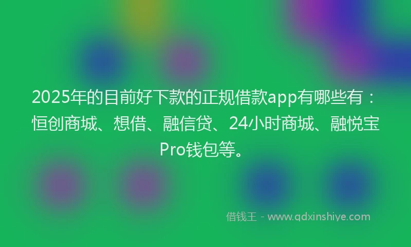 2025年的目前好下款的正规借款app有哪些有:恒创商城、想借、融信贷、24小时商城、融悦宝Pro钱包等。