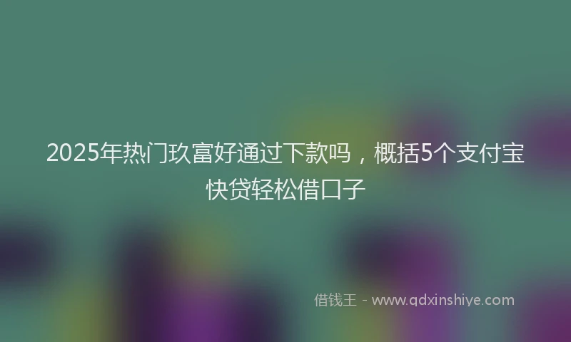 2025年热门玖富好通过下款吗，概括5个支付宝快贷轻松借口子