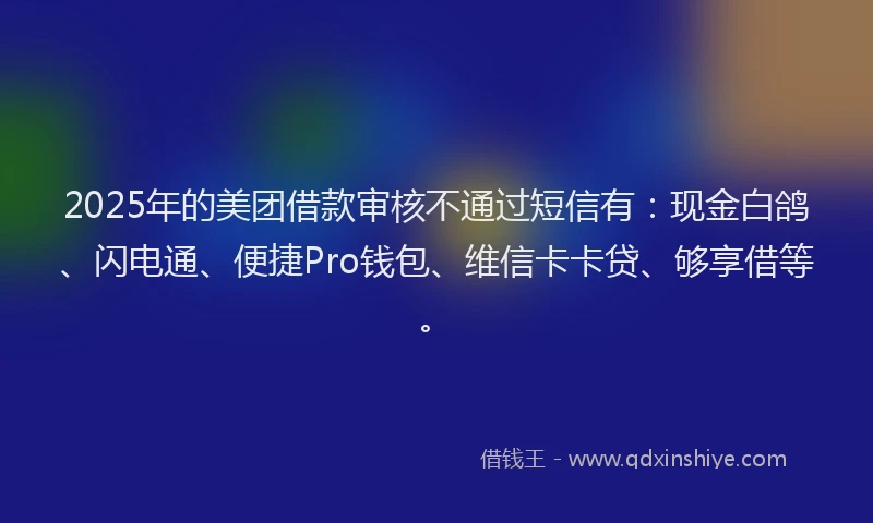 2025年的美团借款审核不通过短信有：现金白鸽、闪电通、便捷Pro钱包、维信卡卡贷、够享借等。