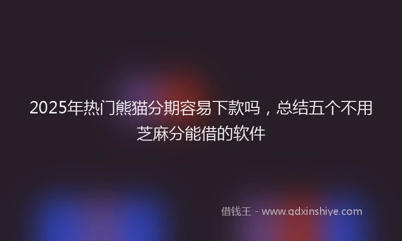 2025年热门熊猫分期容易下款吗,总结五个不用芝麻分能借的软件