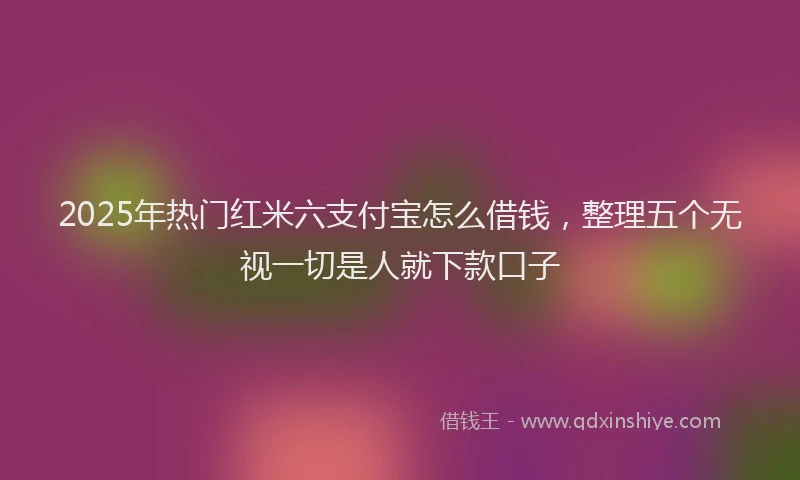 2025年热门红米六支付宝怎么借钱，整理五个无视一切是人就下款口子