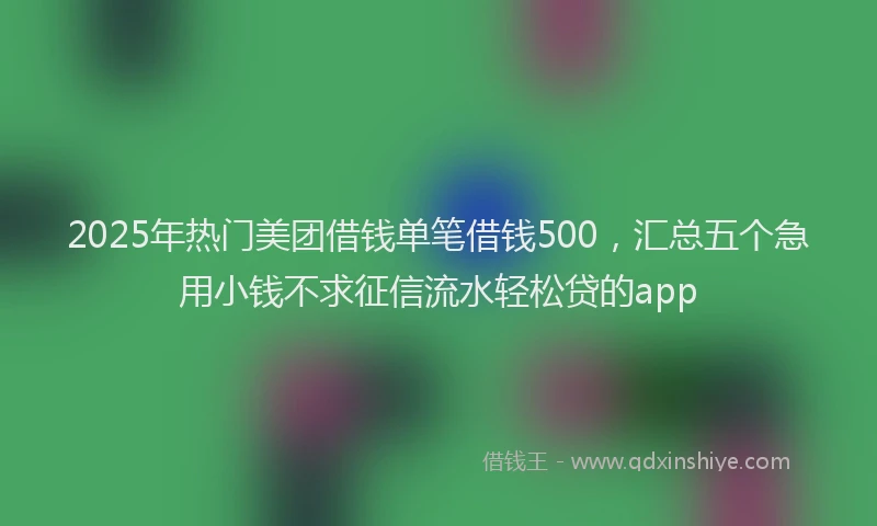 2025年热门美团借钱单笔借钱500,汇总五个急用小钱不求征信流水轻松贷的app