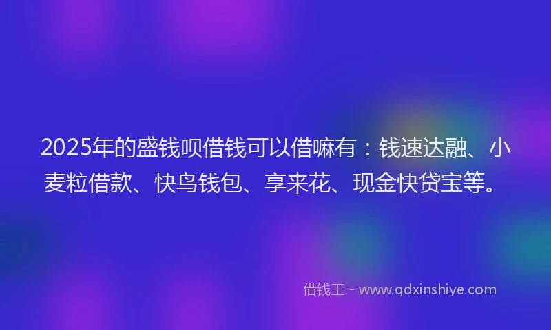 2025年的盛钱呗借钱可以借嘛有：钱速达融、小麦粒借款、快鸟钱包、享来花、现金快贷宝等。