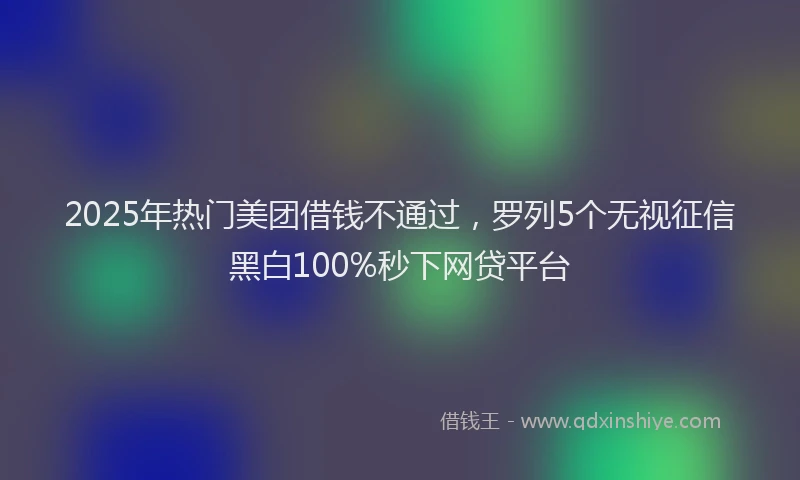 2025年热门美团借钱不通过，罗列5个无视征信黑白100%秒下网贷平台