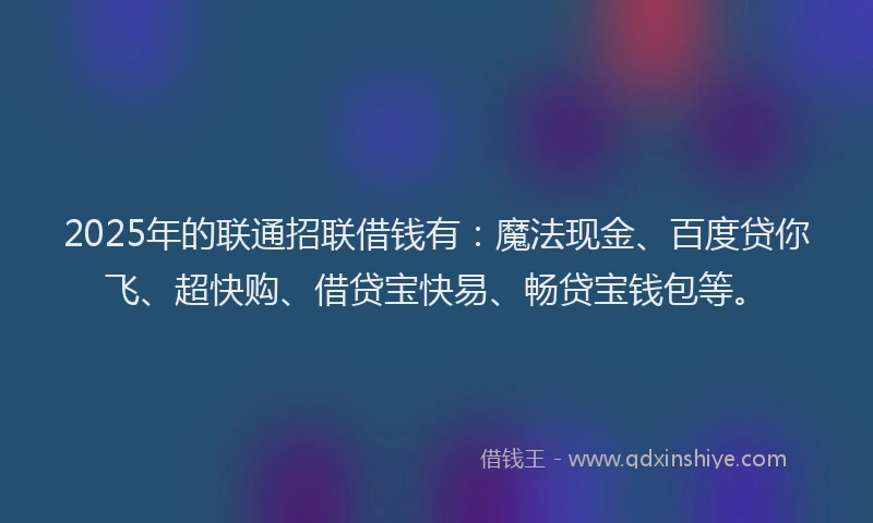 2025年的联通招联借钱有：魔法现金、百度贷你飞、超快购、借贷宝快易、畅贷宝钱包等。