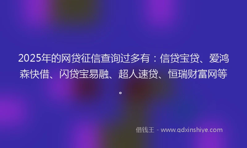 2025年的网贷征信查询过多有:信贷宝贷、爱鸿森快借、闪贷宝易融、超人速贷、恒瑞财富网等。