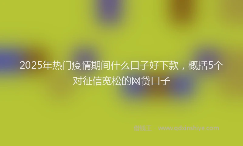2025年热门疫情期间什么口子好下款,概括5个对征信宽松的网贷口子