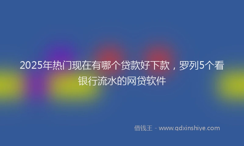 2025年热门现在有哪个贷款好下款，罗列5个看银行流水的网贷软件