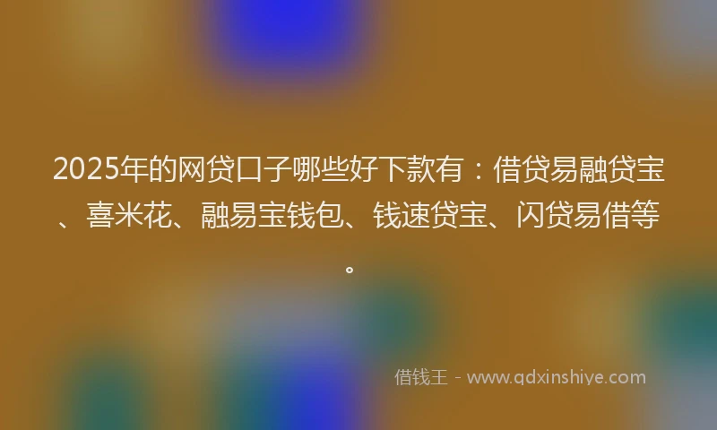 2025年的网贷口子哪些好下款有：借贷易融贷宝、喜米花、融易宝钱包、钱速贷宝、闪贷易借等。