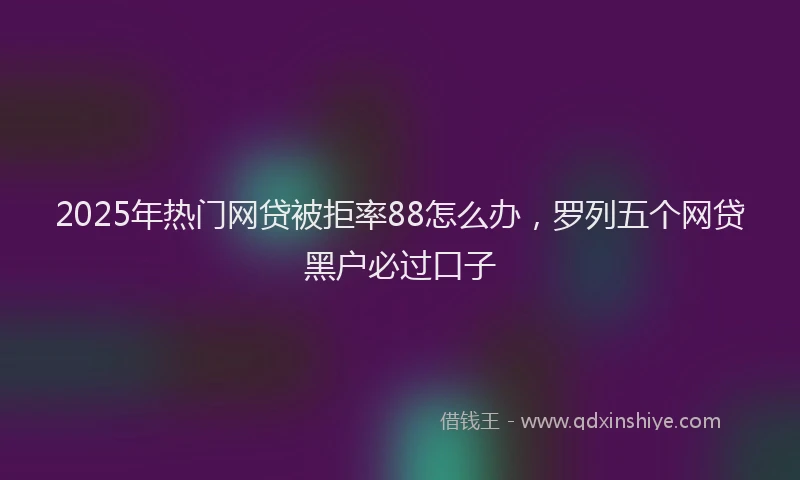 2025年热门网贷被拒率88怎么办，罗列五个网贷黑户必过口子