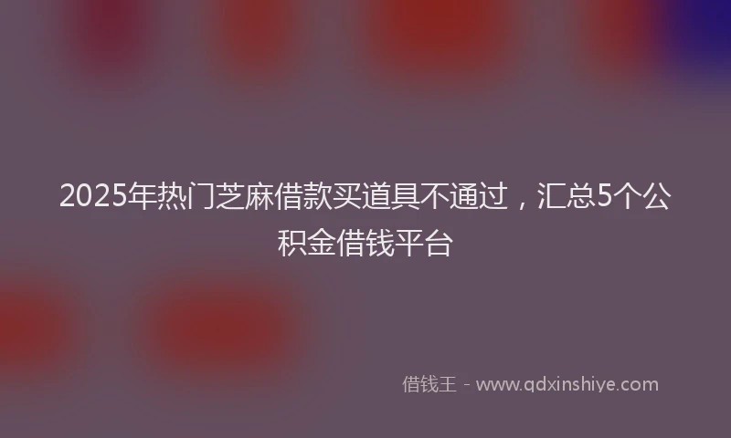 2025年热门芝麻借款买道具不通过,汇总5个公积金借钱平台