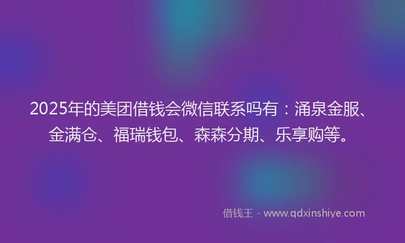 2025年的美团借钱会微信联系吗有：涌泉金服、金满仓、福瑞钱包、森森分期、乐享购等。