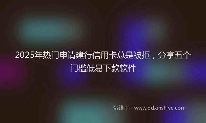 2025年热门申请建行信用卡总是被拒，分享五个门槛低易下款软件