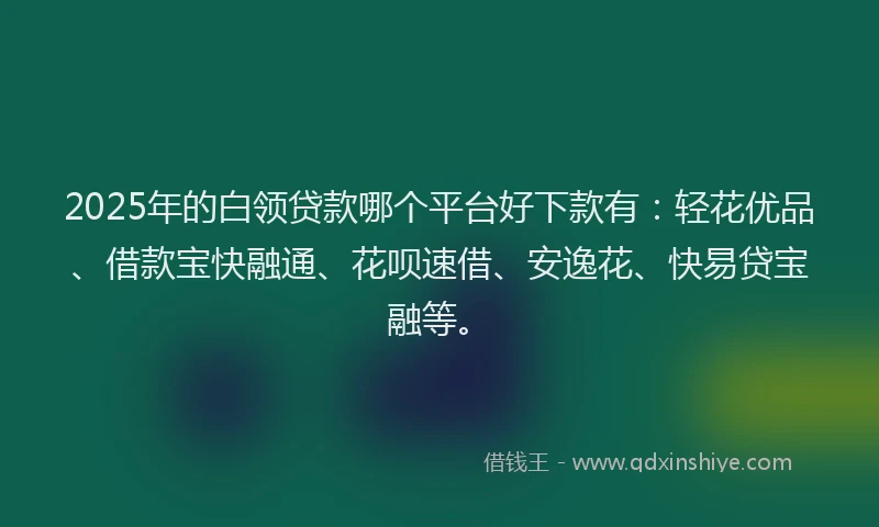 2025年的白领贷款哪个平台好下款有：轻花优品、借款宝快融通、花呗速借、安逸花、快易贷宝融等。