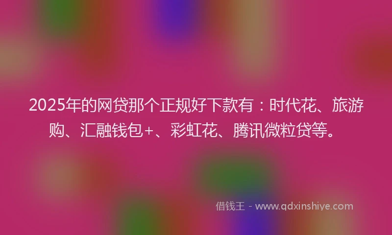 2025年的网贷那个正规好下款有：时代花、旅游购、汇融钱包+、彩虹花、腾讯微粒贷等。