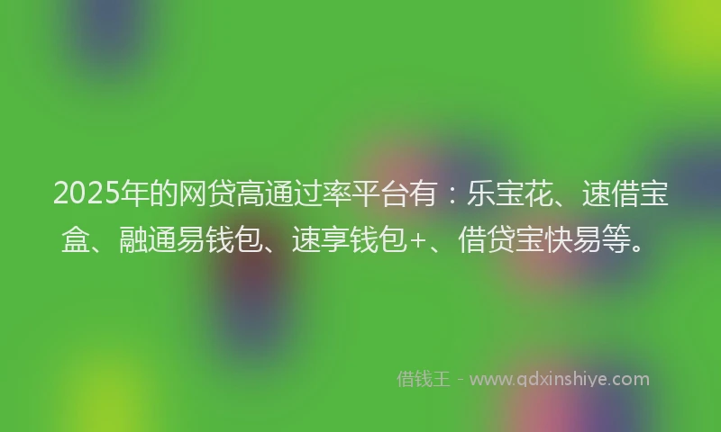 2025年的网贷高通过率平台有:乐宝花、速借宝盒、融通易钱包、速享钱包+、借贷宝快易等。