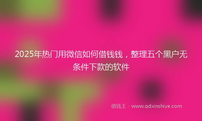 2025年热门用微信如何借钱钱,整理五个黑户无条件下款的软件