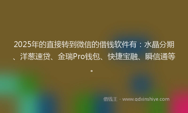 2025年的直接转到微信的借钱软件有：水晶分期、洋葱速贷、金瑞Pro钱包、快捷宝融、瞬信通等。
