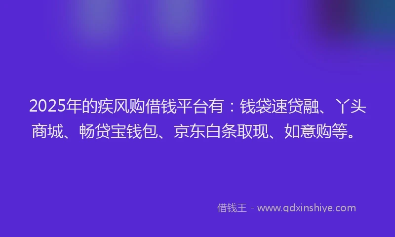 2025年的疾风购借钱平台有:钱袋速贷融、丫头商城、畅贷宝钱包、京东白条取现、如意购等。