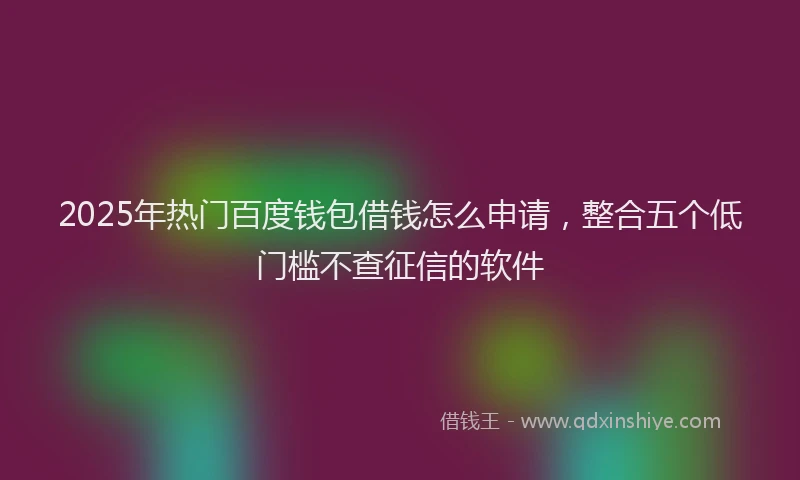 2025年热门百度钱包借钱怎么申请，整合五个低门槛不查征信的软件