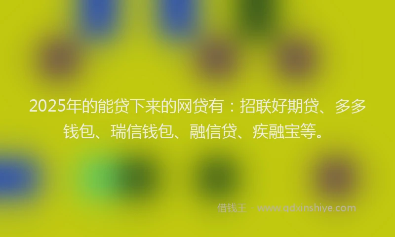 2025年的能贷下来的网贷有：招联好期贷、多多钱包、瑞信钱包、融信贷、疾融宝等。