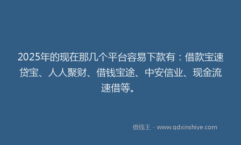 2025年的现在那几个平台容易下款有：借款宝速贷宝、人人聚财、借钱宝途、中安信业、现金流速借等。