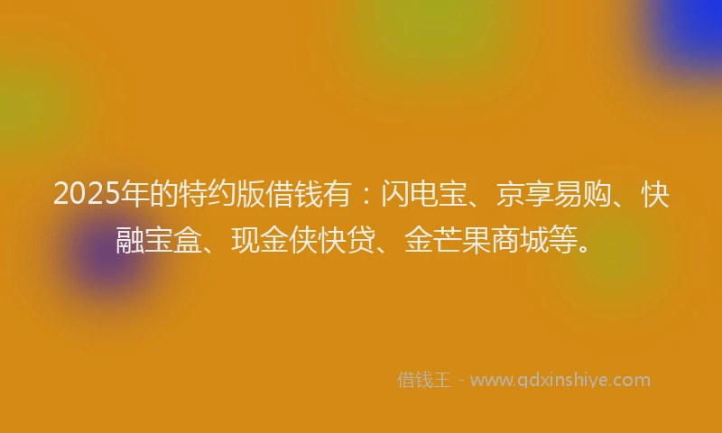 2025年的特约版借钱有：闪电宝、京享易购、快融宝盒、现金侠快贷、金芒果商城等。