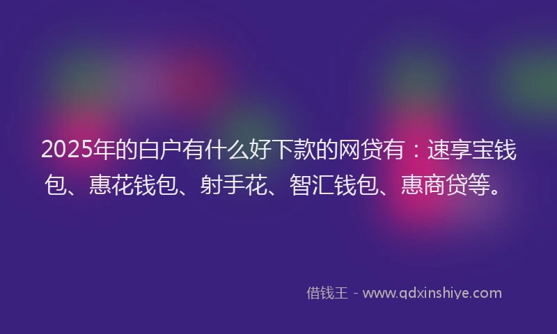 2025年的白户有什么好下款的网贷有：速享宝钱包、惠花钱包、射手花、智汇钱包、惠商贷等。