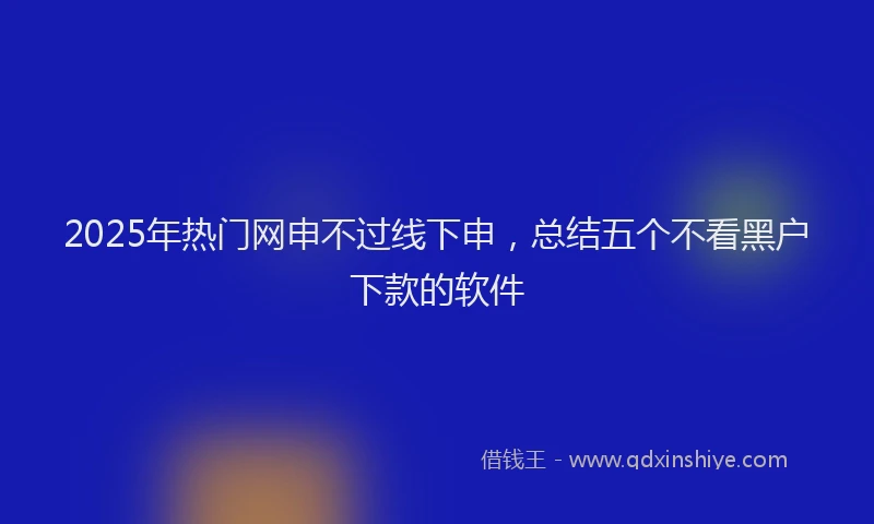 2025年热门网申不过线下申，总结五个不看黑户下款的软件