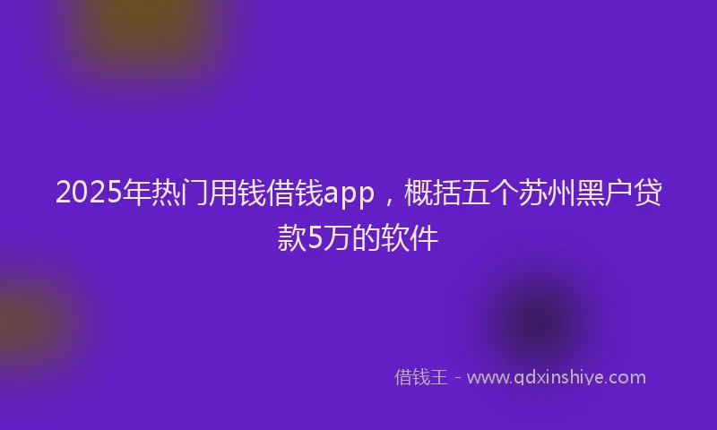 2025年热门用钱借钱app，概括五个苏州黑户贷款5万的软件