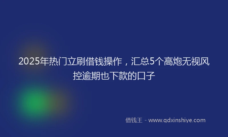 2025年热门立刷借钱操作,汇总5个高炮无视风控逾期也下款的口子