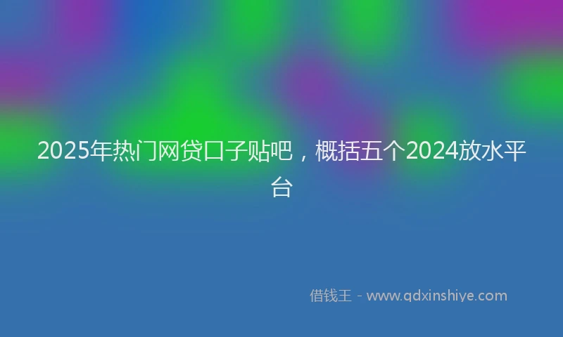 2025年热门网贷口子贴吧，概括五个2024放水平台