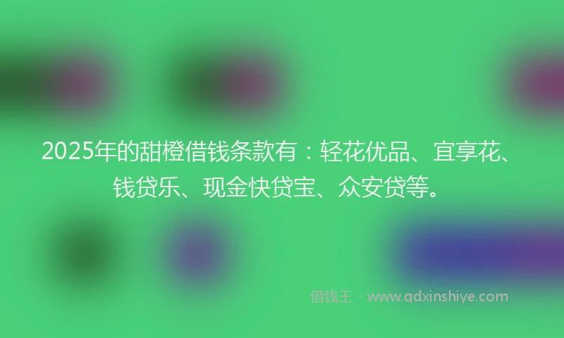 2025年的甜橙借钱条款有：轻花优品、宜享花、钱贷乐、现金快贷宝、众安贷等。