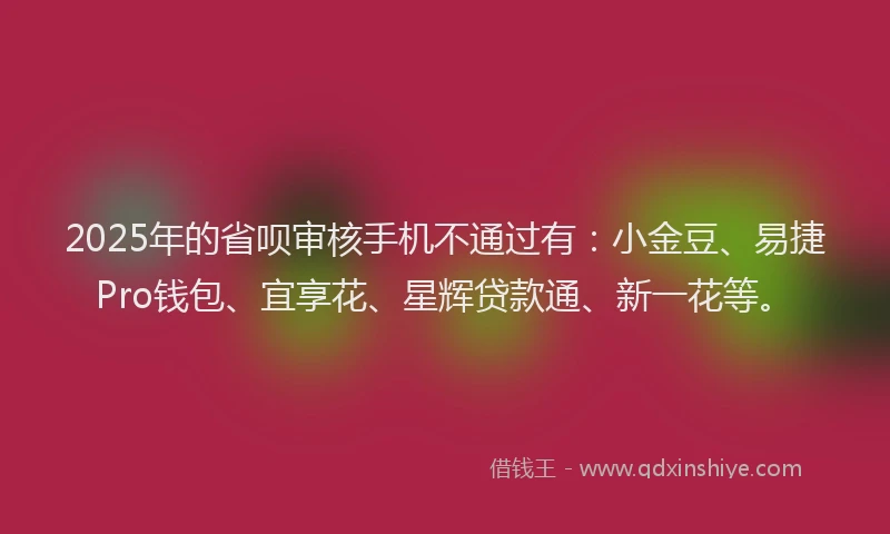 2025年的省呗审核手机不通过有：小金豆、易捷Pro钱包、宜享花、星辉贷款通、新一花等。