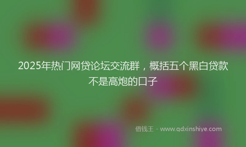 2025年热门网贷论坛交流群，概括五个黑白贷款不是高炮的口子