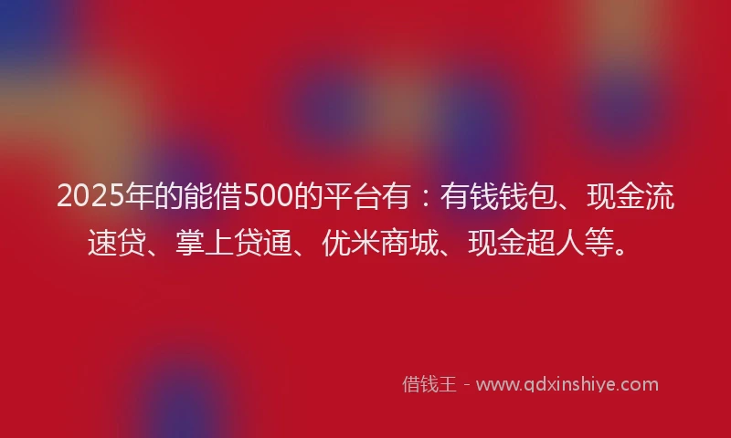 2025年的能借500的平台有：有钱钱包、现金流速贷、掌上贷通、优米商城、现金超人等。