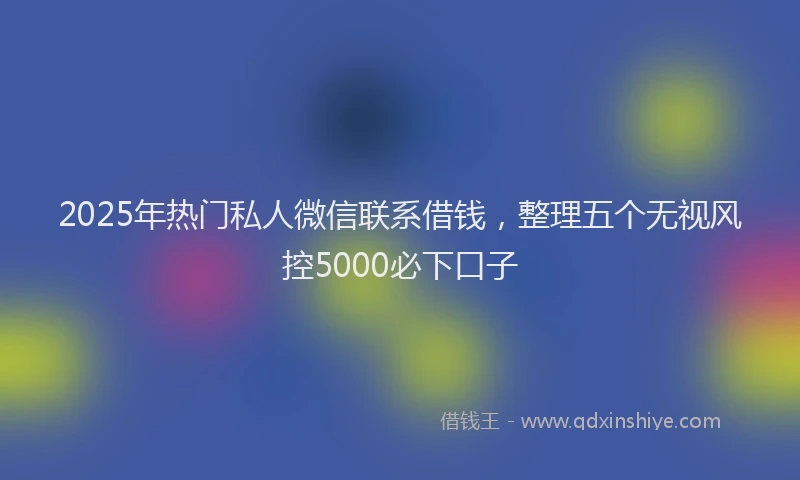 2025年热门私人微信联系借钱，整理五个无视风控5000必下口子