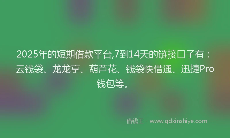 2025年的短期借款平台,7到14天的链接口子有:云钱袋、龙龙享、葫芦花、钱袋快借通、迅捷Pro钱包等。