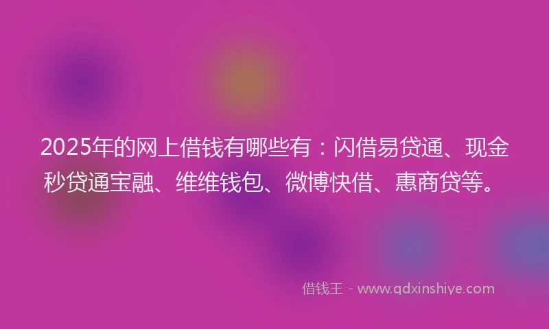 2025年的网上借钱有哪些有:闪借易贷通、现金秒贷通宝融、维维钱包、微博快借、惠商贷等。
