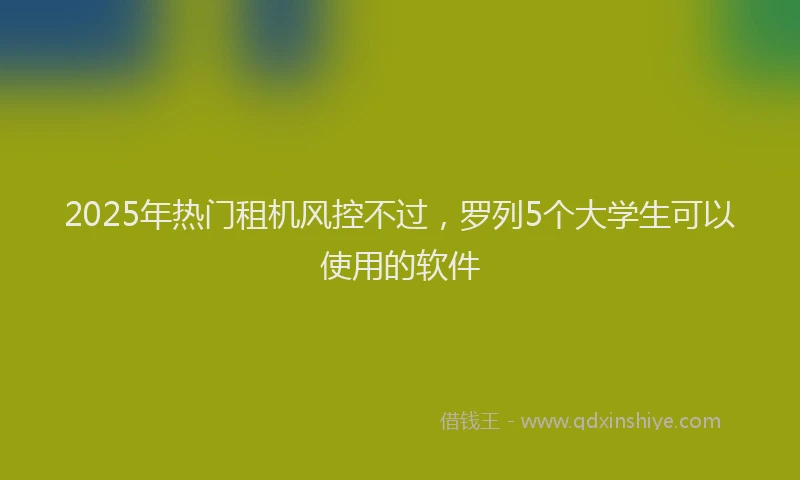2025年热门租机风控不过，罗列5个大学生可以使用的软件