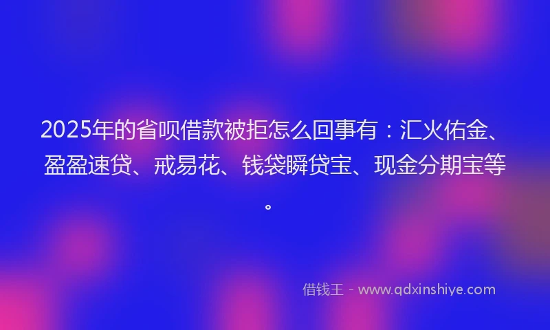 2025年的省呗借款被拒怎么回事有：汇火佑金、盈盈速贷、戒易花、钱袋瞬贷宝、现金分期宝等。