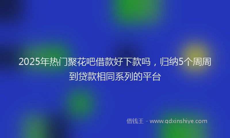 2025年热门聚花吧借款好下款吗，归纳5个周周到贷款相同系列的平台